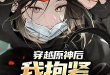 乔染染的完整故事在哪里?读穿越原神后,我抱紧系统大腿小说-经典文学