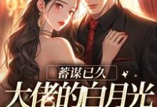蓄谋已久,大佬的白月光回归了小说,蓄谋已久,大佬的白月光回归了章节在线阅读-经典文学