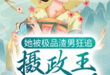 已完结小说《她被极品渣男狂追，摄政王坐不住了》章节免费阅读-经典文学
