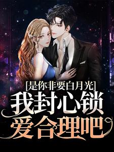 已完结小说《是你非要白月光，我封心锁爱合理吧》在线章节阅读