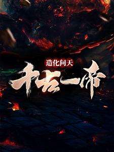 已完结小说《造化问天，千古一帝》在线章节阅读