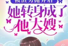 完结版《被渣男抛弃后，她转身成了他大嫂》章节阅读-经典文学