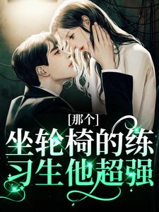 那个坐轮椅的练习生他超强这本小说完结了吗？免费查看最新章节
