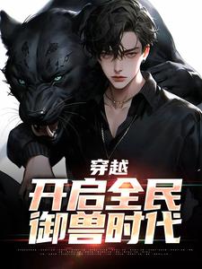 穿越：开启全民御兽时代这本小说怎么样？免费在线阅读试试