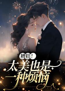 糟糕！太美也是一种烦恼小说全文哪里可以免费看？