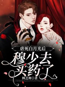 虐死白月光后，穆少去买药了小说有没有完结版在线？