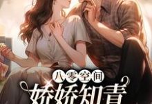八零空间：娇娇知青撩得糙汉心颤小说完结版章节免费阅读-经典文学