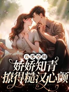 哪里能找到八零空间：娇娇知青撩得糙汉心颤小说的最新更新和免费章节？
