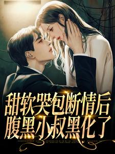 小说《甜软哭包断情后，腹黑小叔黑化了》章节免费阅读