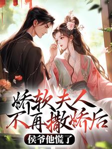 完结版《娇软夫人不再撒娇后，侯爷他慌了》章节阅读