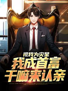 完结版《视我为灾星，我成首富干嘛来认亲》章节阅读