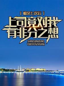 主人公林悦贺远小说相亲七次后，上司竟对我有非分之想在线章节阅读