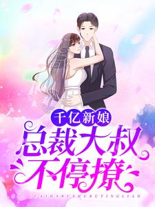 完结版《千亿新娘：总裁大叔不停撩》章节阅读