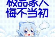 哪里能找到她断情绝爱后,极品家人悔不当初小说的全部章节?-经典文学