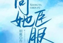 向她臣服秦希席祁年小说在线章节目录阅读最新章节-经典文学