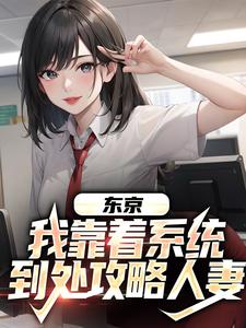 已完结小说《东京：我靠着系统到处攻略人妻》在线章节阅读