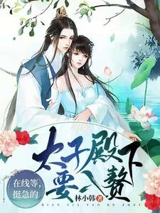 已完结小说《在线等，挺急的，太子殿下要入赘》章节在线阅读