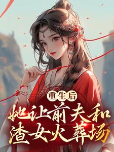 重生后，她让前夫和渣女火葬场小说免费资源，重生后，她让前夫和渣女火葬场在线阅读