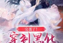 完结版《完蛋了！穿到黑化反派的现场》章节目录在线阅读-经典文学