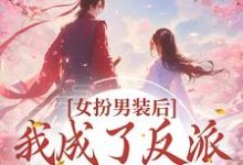 女扮男装后，我成了反派的小团宠免费阅读，女扮男装后，我成了反派的小团宠章节目录-经典文学