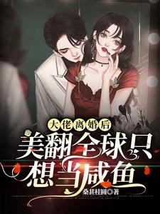 大佬离婚后美翻全球只想当咸鱼这本小说完结了吗？免费查看最新章节