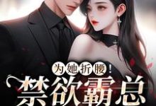 寻找能够免费阅读为她折腰！禁欲霸总低声诱哄小说的平台-经典文学