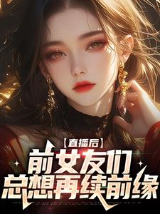 直播后，前女友们总想再续前缘小说，直播后，前女友们总想再续前缘最新章节