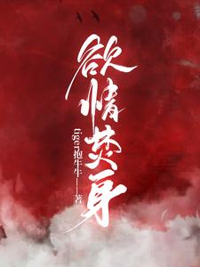 欲情焚身小说，欲情焚身章节在线阅读