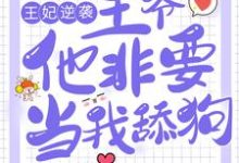 王妃逆袭:王爷他非要当我舔狗这本小说完结了吗?免费查看最新章节-经典文学