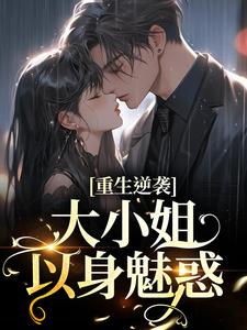 完结版《重生逆袭：大小姐以身魅惑》章节目录在线阅读