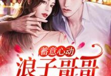 已完结小说《蓄意心动:浪子哥哥他栽了》在线章节阅读-经典文学