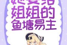替身文学？不，她要给姐姐的鱼塘易主！这本小说在哪里可以看？哪里有免费试读章节？-经典文学