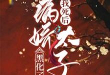 我死后病娇太子黑化了这本小说在哪里可以看？哪里有免费试读章节？-经典文学