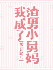完结版《被套路后，我成了渣男小舅妈》免费阅读
