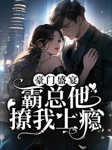 豪门盛宴：霸总他撩我上瘾小说完结版章节免费阅读