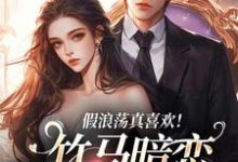 完结版《假浪荡真喜欢！竹马暗恋成真了》免费阅读-经典文学