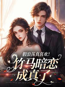 完结版《假浪荡真喜欢！竹马暗恋成真了》免费阅读