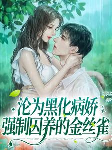 已完结小说《沦为黑化病娇强制囚养的金丝雀》在线章节阅读