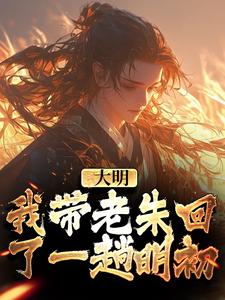 已完结小说《大明：我带老朱回了一趟明初》最新章节