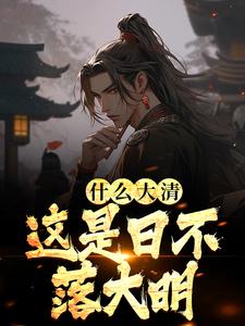 什么大清，这是日不落大明朱桂朱元璋，什么大清，这是日不落大明章节在线阅读