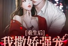 重生后,我撒娇强宠卑微霸总小说,重生后,我撒娇强宠卑微霸总免费阅读-经典文学