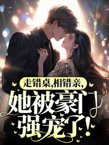 走错桌，相错亲，她被豪门强宠了！小说完结版章节免费阅读