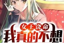 完整版的女王饶命,我真的不想做你男朋友小说在哪里可以免费读到?-经典文学