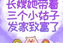 长嫂她带着三个小姑子发家致富了小说阅读,长嫂她带着三个小姑子发家致富了完结版-经典文学