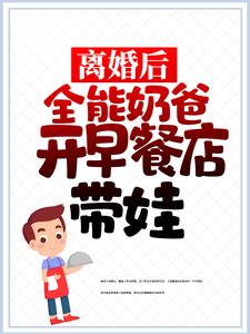 离婚后，全能奶爸开早餐店带娃小说免费资源，离婚后，全能奶爸开早餐店带娃在线阅读