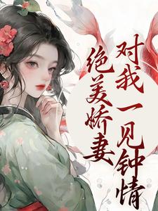 绝美娇妻对我一见钟情小说，绝美娇妻对我一见钟情免费阅读