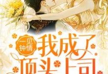 一见钟情：我成了顶头上司的心尖宠最新章节，一见钟情：我成了顶头上司的心尖宠章节在线阅读-经典文学