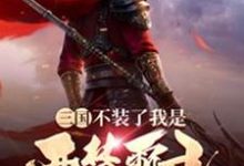 三国:不装了我是西楚霸王这本小说怎么样?免费在线阅读试试-经典文学