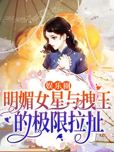 求娱乐圈：明媚女星与拽王的极限拉扯小说的全文免费阅读链接
