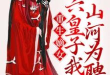 重生嫡女:六皇子我以山河为聘这本小说在哪里可以看?哪里有免费试读章节?-经典文学